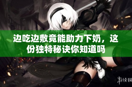 边吃边敷竟能助力下奶，这份独特秘诀你知道吗
