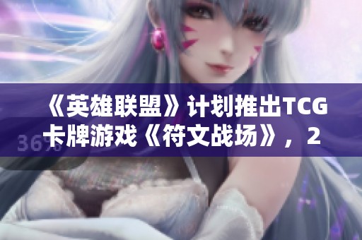 《英雄联盟》计划推出TCG卡牌游戏《符文战场》，2025年震撼上市