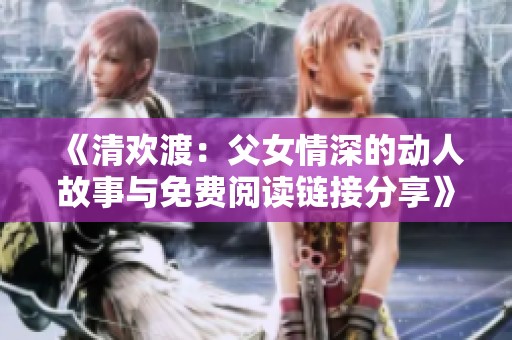《清欢渡：父女情深的动人故事与免费阅读链接分享》