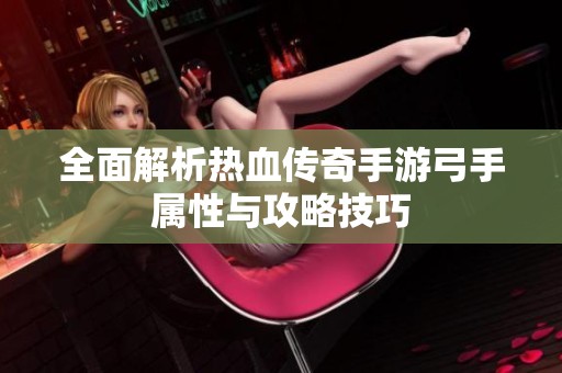 全面解析热血传奇手游弓手属性与攻略技巧