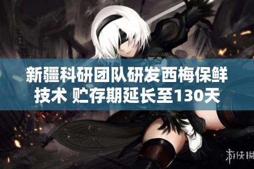新疆科研团队研发西梅保鲜技术 贮存期延长至130天