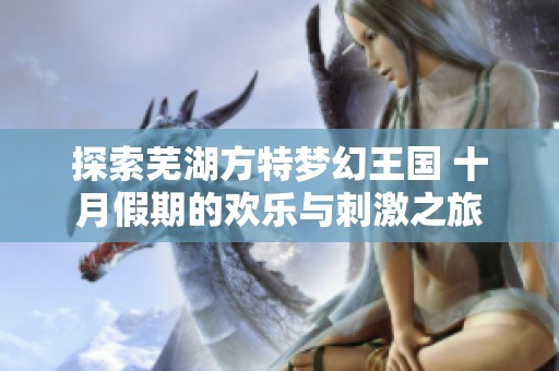 探索芜湖方特梦幻王国 十月假期的欢乐与刺激之旅