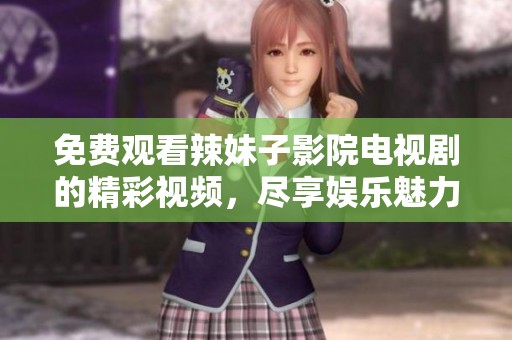 免费观看辣妹子影院电视剧的精彩视频，尽享娱乐魅力