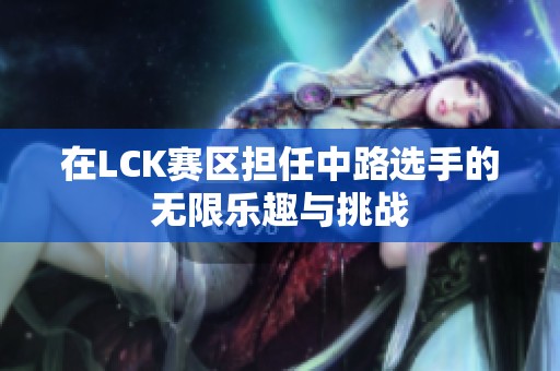 在LCK赛区担任中路选手的无限乐趣与挑战