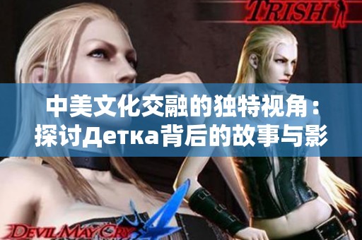 中美文化交融的独特视角：探讨Детка背后的故事与影响