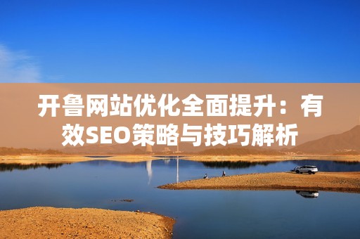 开鲁网站优化全面提升：有效SEO策略与技巧解析