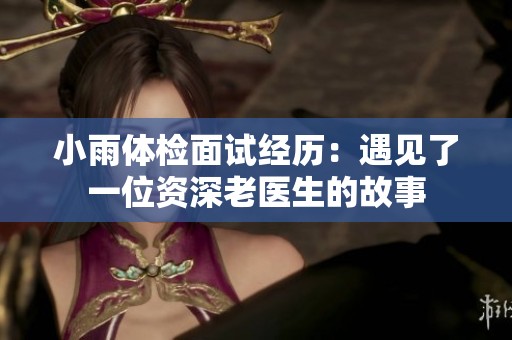 小雨体检面试经历：遇见了一位资深老医生的故事