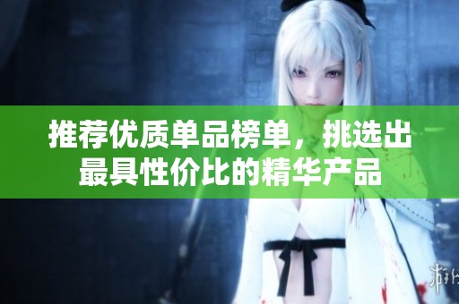 推荐优质单品榜单，挑选出最具性价比的精华产品
