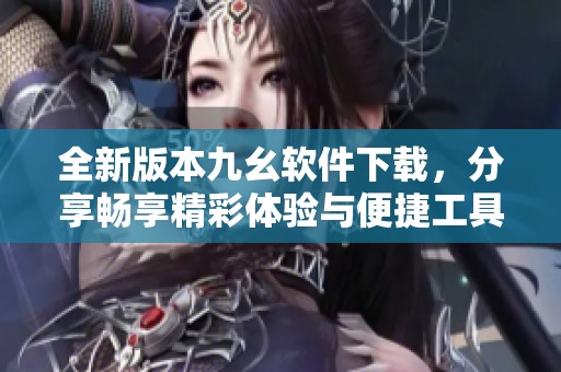 全新版本九幺软件下载，分享畅享精彩体验与便捷工具