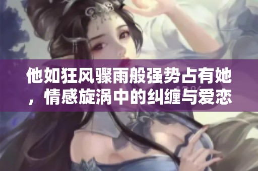 他如狂风骤雨般强势占有她，情感旋涡中的纠缠与爱恋