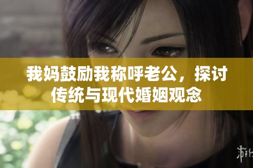 我妈鼓励我称呼老公，探讨传统与现代婚姻观念