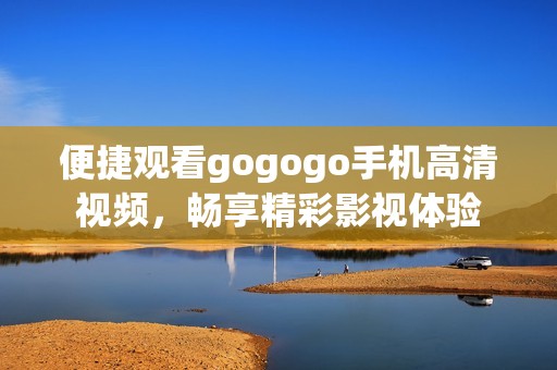 便捷观看gogogo手机高清视频，畅享精彩影视体验
