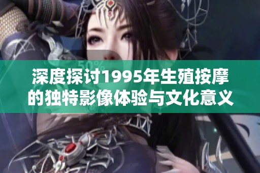 深度探讨1995年生殖按摩的独特影像体验与文化意义