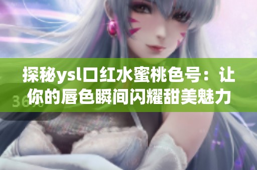探秘ysl口红水蜜桃色号：让你的唇色瞬间闪耀甜美魅力