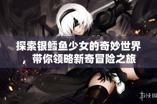 探索银鳕鱼少女的奇妙世界，带你领略新奇冒险之旅
