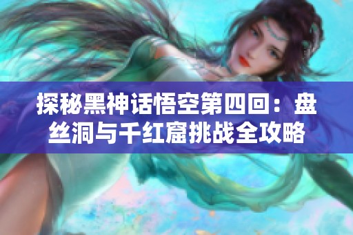 探秘黑神话悟空第四回：盘丝洞与千红窟挑战全攻略