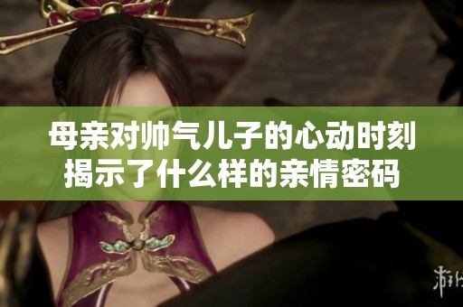 母亲对帅气儿子的心动时刻揭示了什么样的亲情密码