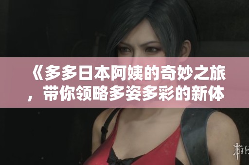 《多多日本阿姨的奇妙之旅，带你领略多姿多彩的新体验》