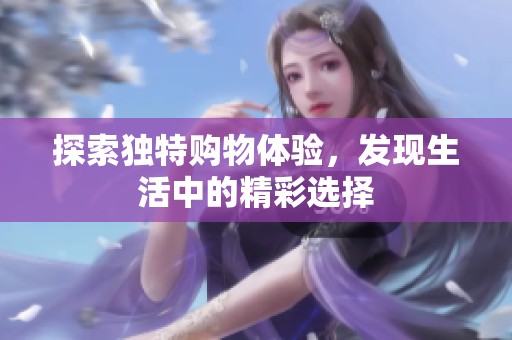 探索独特购物体验，发现生活中的精彩选择