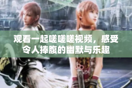 观看一起嗟嗟嗟视频，感受令人捧腹的幽默与乐趣