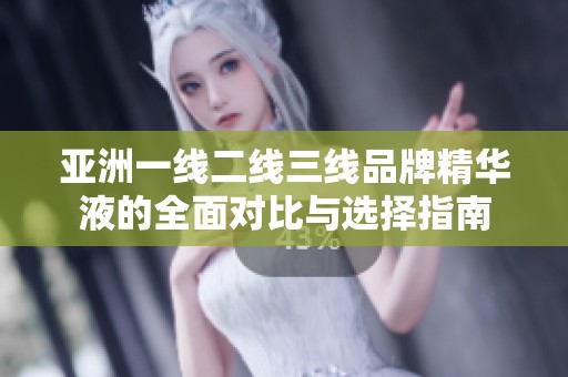 亚洲一线二线三线品牌精华液的全面对比与选择指南