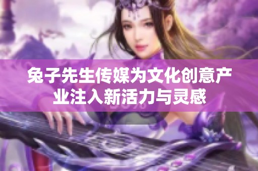 兔子先生传媒为文化创意产业注入新活力与灵感