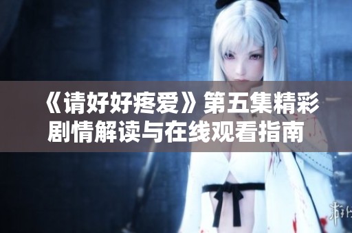 《请好好疼爱》第五集精彩剧情解读与在线观看指南