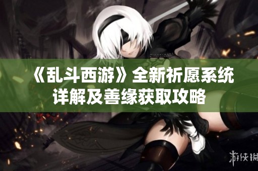 《乱斗西游》全新祈愿系统详解及善缘获取攻略