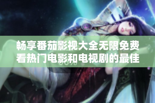 畅享番茄影视大全无限免费看热门电影和电视剧的最佳选择