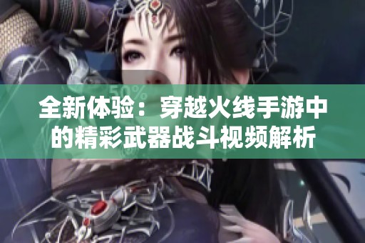 全新体验：穿越火线手游中的精彩武器战斗视频解析