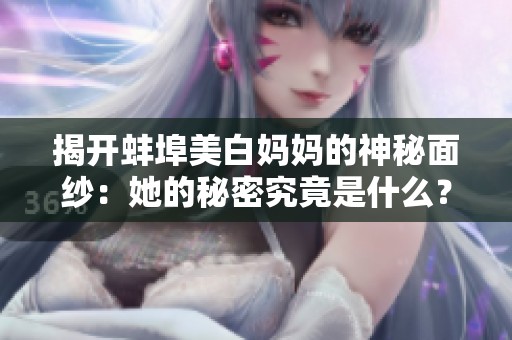 揭开蚌埠美白妈妈的神秘面纱：她的秘密究竟是什么？