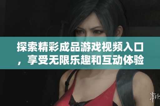 探索精彩成品游戏视频入口，享受无限乐趣和互动体验