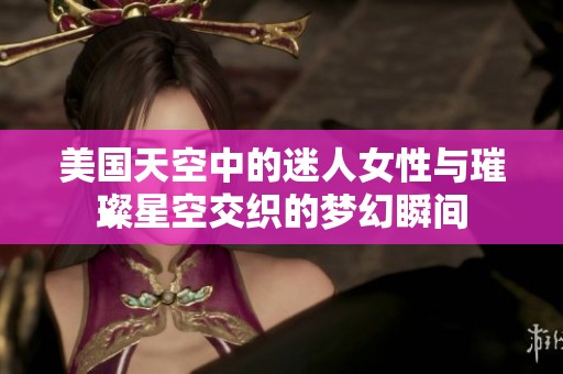 美国天空中的迷人女性与璀璨星空交织的梦幻瞬间