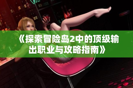 《探索冒险岛2中的顶级输出职业与攻略指南》
