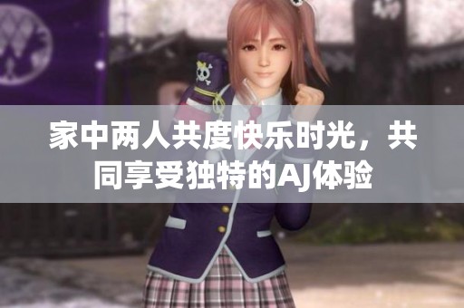 家中两人共度快乐时光，共同享受独特的AJ体验