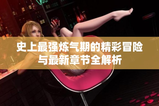 史上最强炼气期的精彩冒险与最新章节全解析