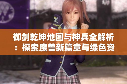 御剑乾坤地图与神兵全解析：探索魔兽新篇章与绿色资源之旅