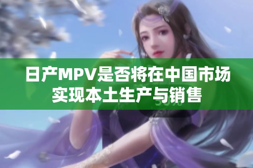 日产MPV是否将在中国市场实现本土生产与销售