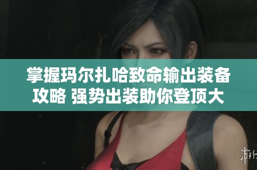 掌握玛尔扎哈致命输出装备攻略 强势出装助你登顶大战斗！