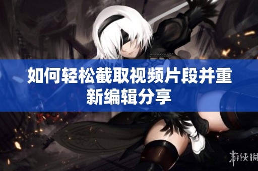 如何轻松截取视频片段并重新编辑分享
