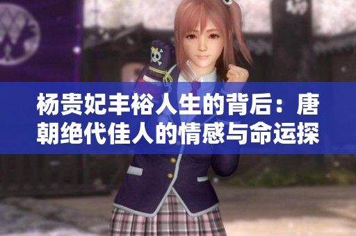 杨贵妃丰裕人生的背后：唐朝绝代佳人的情感与命运探秘