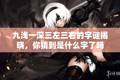 九浅一深三左三右的字谜揭晓，你猜到是什么字了吗