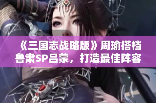 《三国志战略版》周瑜搭档鲁肃SP吕蒙，打造最佳阵容攻略揭秘