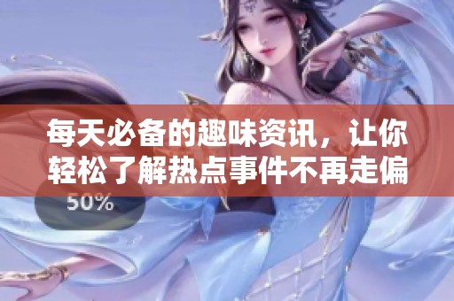 每天必备的趣味资讯，让你轻松了解热点事件不再走偏航