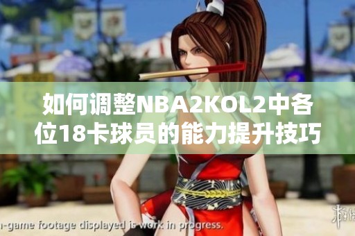 如何调整NBA2KOL2中各位18卡球员的能力提升技巧