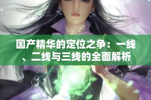 国产精华的定位之争：一线、二线与三线的全面解析