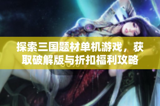 探索三国题材单机游戏，获取破解版与折扣福利攻略