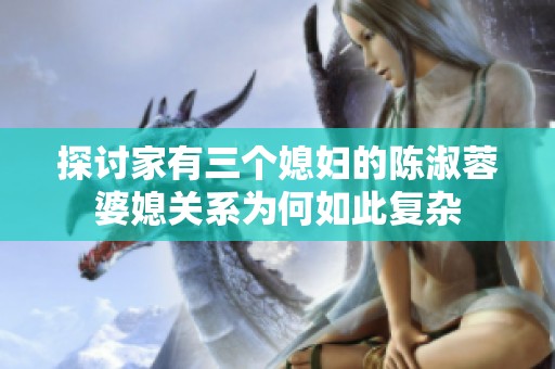 探讨家有三个媳妇的陈淑蓉婆媳关系为何如此复杂