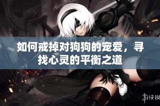 如何戒掉对狗狗的宠爱，寻找心灵的平衡之道