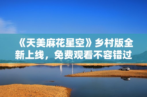 《天美麻花星空》乡村版全新上线，免费观看不容错过